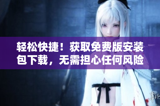 輕松快捷！獲取免費版安裝包下載，無需擔心任何風險