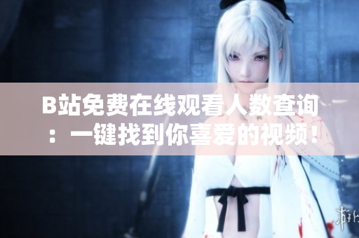 B站免費在線觀看人數(shù)查詢：一鍵找到你喜愛的視頻！