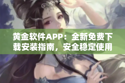 黃金軟件APP：全新免費下載安裝指南，安全穩(wěn)定使用無憂