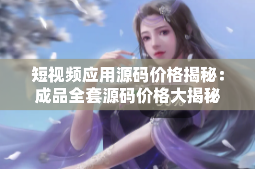 短視頻應(yīng)用源碼價格揭秘：成品全套源碼價格大揭秘