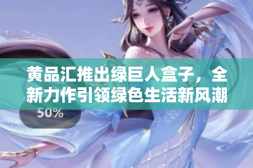 黃品匯推出綠巨人盒子，全新力作引領(lǐng)綠色生活新風潮