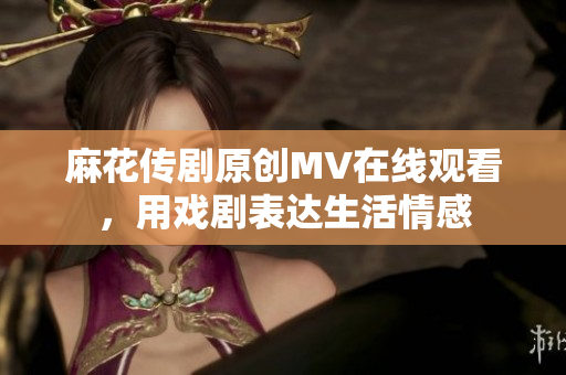 麻花傳劇原創(chuàng)MV在線觀看，用戲劇表達生活情感