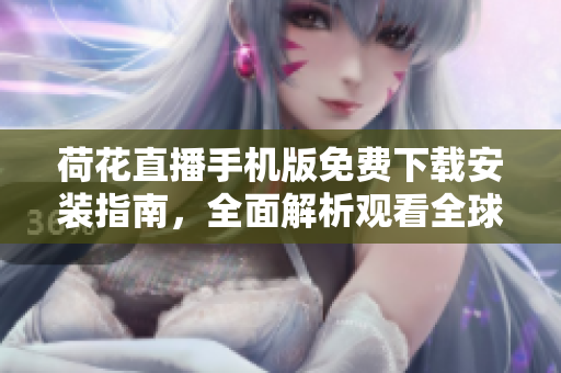 荷花直播手機版免費下載安裝指南，全面解析觀看全球熱門直播！