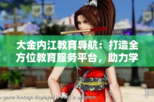 大金內(nèi)江教育導(dǎo)航：打造全方位教育服務(wù)平臺，助力學子成長