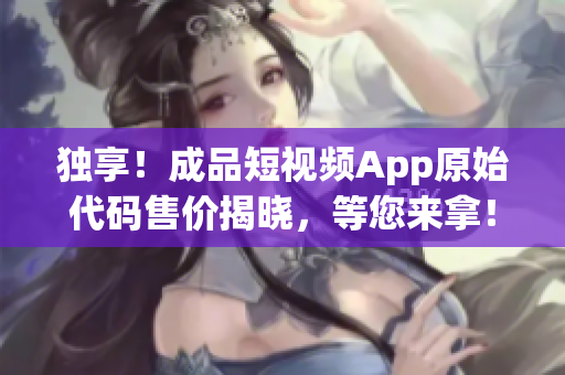 獨享！成品短視頻App原始代碼售價揭曉，等您來拿！