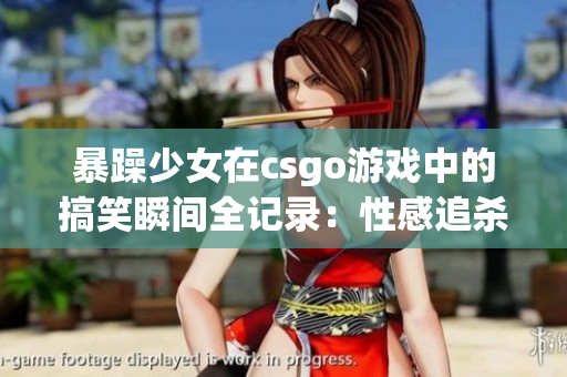 暴躁少女在csgo游戲中的搞笑瞬間全記錄：性感追殺、槍法絕佳，讓你笑翻了