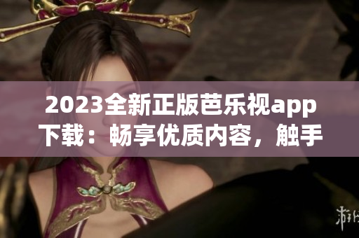 2023全新正版芭樂視app下載：暢享優(yōu)質(zhì)內(nèi)容，觸手可及的娛樂新體驗