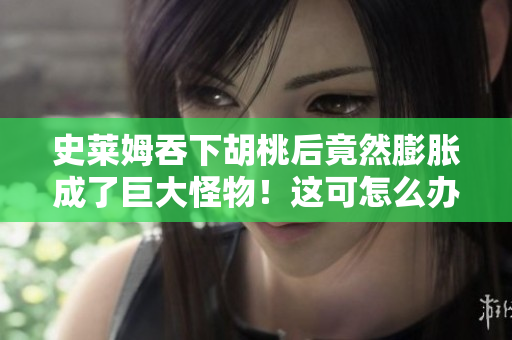 史萊姆吞下胡桃后竟然膨脹成了巨大怪物！這可怎么辦？