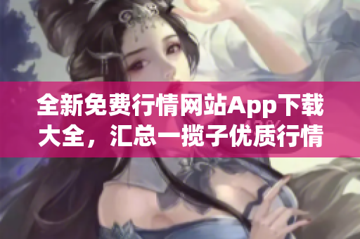 全新免費行情網(wǎng)站App下載大全，匯總一攬子優(yōu)質(zhì)行情軟件