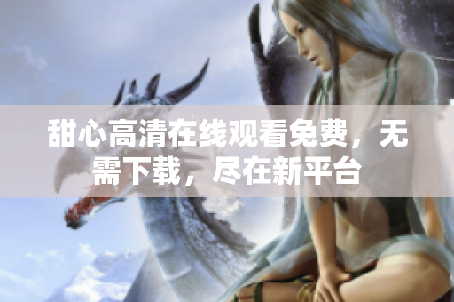 甜心高清在線觀看免費，無需下載，盡在新平臺