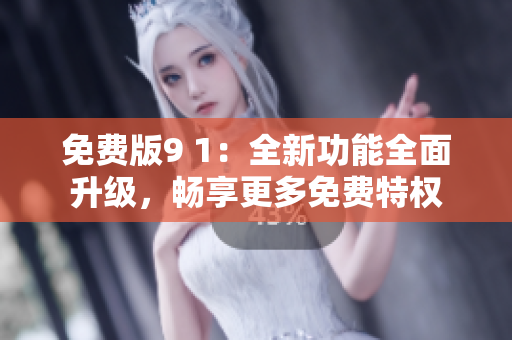免費版9 1：全新功能全面升級，暢享更多免費特權(quán)