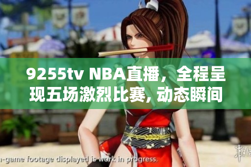 9255tv NBA直播，全程呈現(xiàn)五場(chǎng)激烈比賽, 動(dòng)態(tài)瞬間！