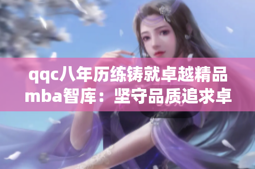 qqc八年歷練鑄就卓越精品mba智庫：堅守品質(zhì)追求卓越