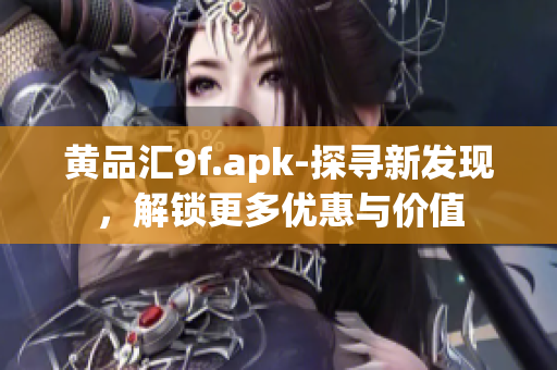 黃品匯9f.apk-探尋新發(fā)現(xiàn)，解鎖更多優(yōu)惠與價值