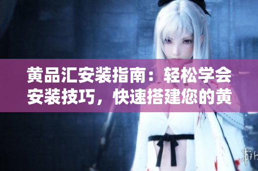 黃品匯安裝指南：輕松學(xué)會(huì)安裝技巧，快速搭建您的黃品匯系統(tǒng)