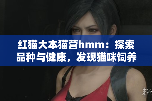 紅貓大本貓營hmm：探索品種與健康，發(fā)現(xiàn)貓咪飼養(yǎng)新竅門
