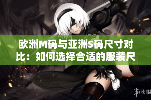 歐洲M碼與亞洲S碼尺寸對比：如何選擇合適的服裝尺寸？