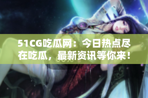 51CG吃瓜網(wǎng)：今日熱點盡在吃瓜，最新資訊等你來！