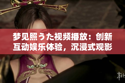 夢見照うた視頻播放：創(chuàng)新互動娛樂體驗，沉浸式觀影體驗等你來體驗