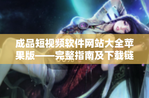 成品短視頻軟件網(wǎng)站大全蘋果版——完整指南及下載鏈接整合