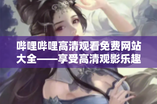 嗶哩嗶哩高清觀看免費網(wǎng)站大全——享受高清觀影樂趣