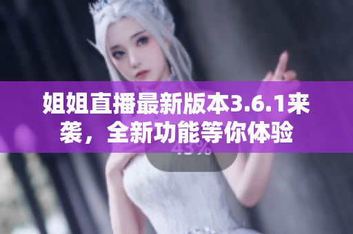姐姐直播最新版本3.6.1來襲，全新功能等你體驗