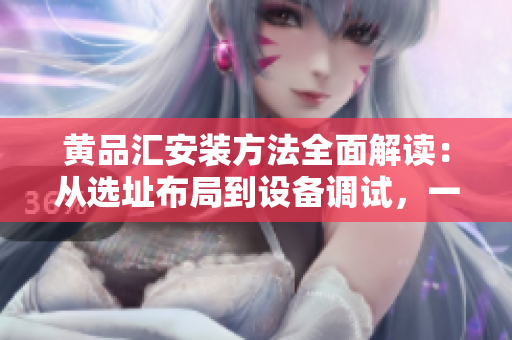黃品匯安裝方法全面解讀：從選址布局到設(shè)備調(diào)試，一篇搞定