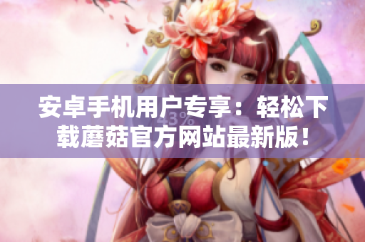 安卓手機(jī)用戶專享：輕松下載蘑菇官方網(wǎng)站最新版！