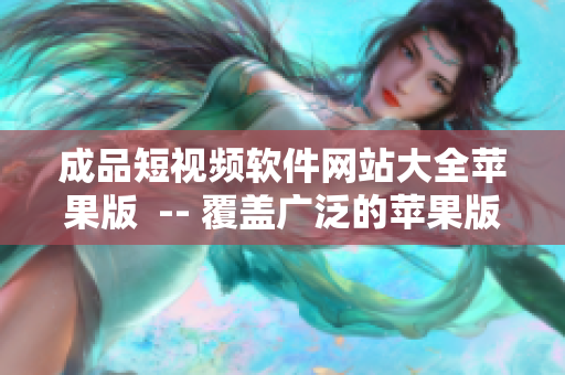 成品短視頻軟件網(wǎng)站大全蘋果版  -- 覆蓋廣泛的蘋果版成品短視頻軟件網(wǎng)站推薦 
