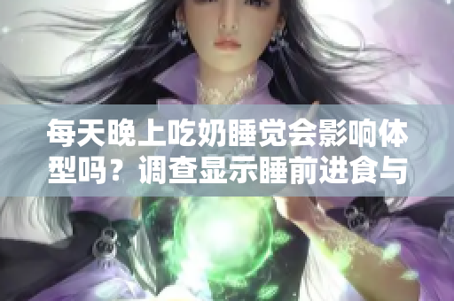 每天晚上吃奶睡覺會影響體型嗎？調(diào)查顯示睡前進(jìn)食與身材變化有關(guān)