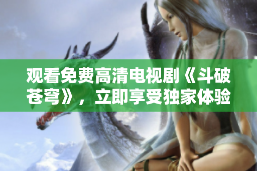 觀看免費(fèi)高清電視劇《斗破蒼穹》，立即享受獨(dú)家體驗(yàn)