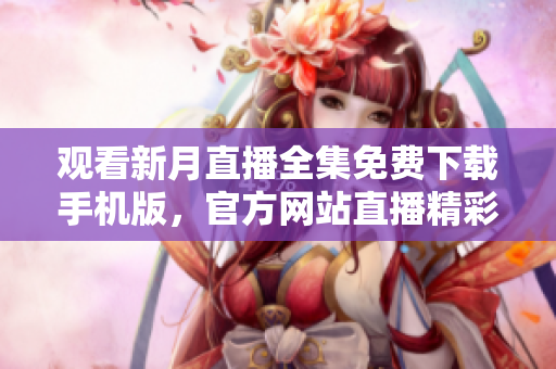觀看新月直播全集免費(fèi)下載手機(jī)版，官方網(wǎng)站直播精彩內(nèi)容限時(shí)回放