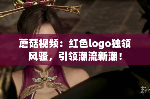 蘑菇視頻：紅色logo獨領風騷，引領潮流新潮！