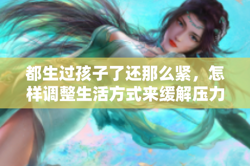都生過孩子了還那么緊，怎樣調整生活方式來緩解壓力？