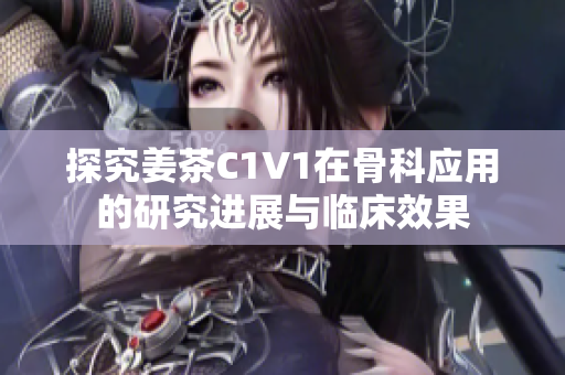 探究姜茶C1V1在骨科應用的研究進展與臨床效果