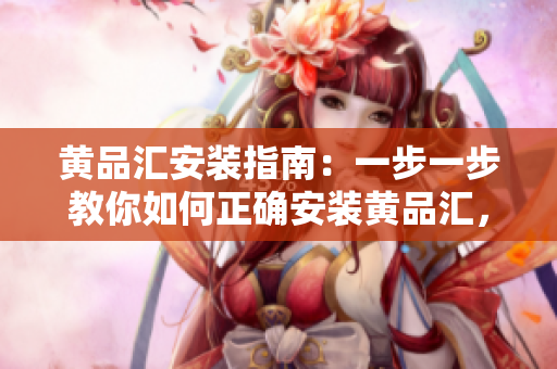 黃品匯安裝指南：一步一步教你如何正確安裝黃品匯，輕松享受質(zhì)量生活