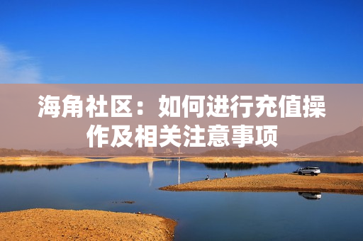 海角社區(qū)：如何進行充值操作及相關(guān)注意事項