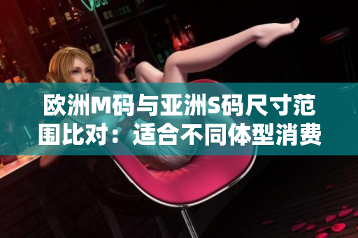 歐洲M碼與亞洲S碼尺寸范圍比對：適合不同體型消費者的尺寸選擇對比
