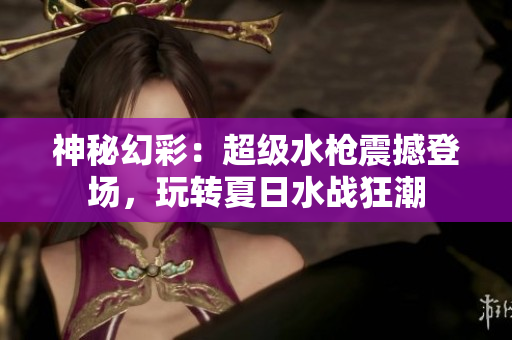 神秘幻彩：超級水槍震撼登場，玩轉(zhuǎn)夏日水戰(zhàn)狂潮