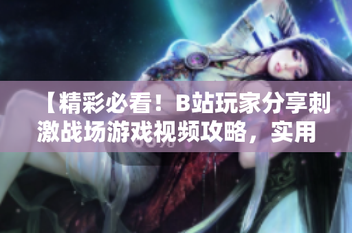 【精彩必看！B站玩家分享刺激戰(zhàn)場游戲視頻攻略，實用技巧全揭秘，讓你輕松戰(zhàn)勝對手】