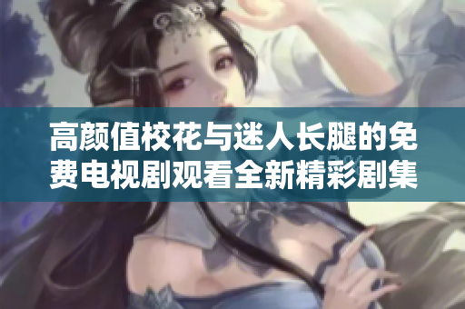 高顏值校花與迷人長腿的免費電視劇觀看全新精彩劇集震撼上線!