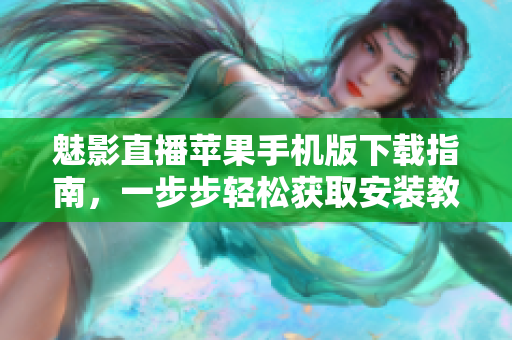 魅影直播蘋果手機版下載指南，一步步輕松獲取安裝教程