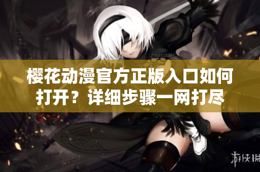 櫻花動(dòng)漫官方正版入口如何打開(kāi)？詳細(xì)步驟一網(wǎng)打盡