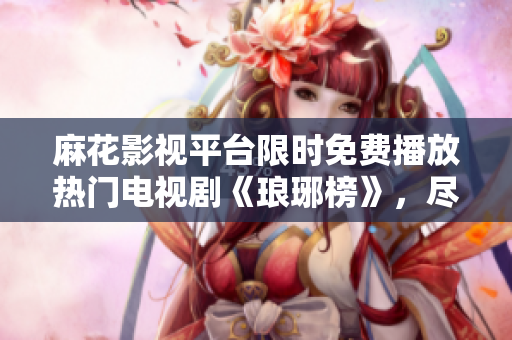 麻花影視平臺(tái)限時(shí)免費(fèi)播放熱門電視劇《瑯琊榜》，盡享精彩劇情！