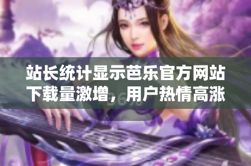 站長統(tǒng)計顯示芭樂官方網(wǎng)站下載量激增，用戶熱情高漲