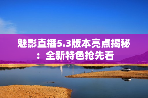 魅影直播5.3版本亮點揭秘：全新特色搶先看