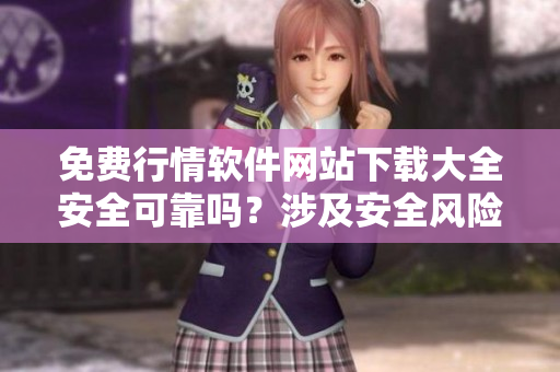 免費行情軟件網(wǎng)站下載大全安全可靠嗎？涉及安全風(fēng)險嗎？
