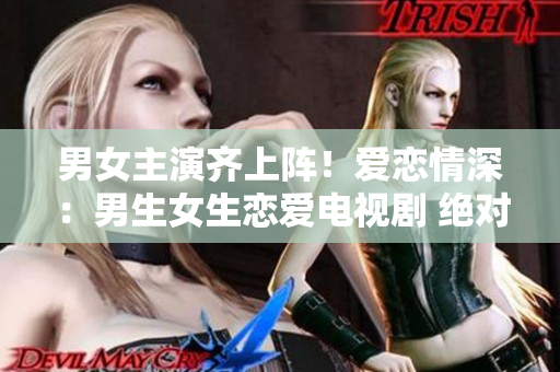男女主演齊上陣！愛戀情深：男生女生戀愛電視劇 絕對觸動你的心靈!