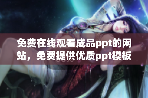免費在線觀看成品ppt的網(wǎng)站，免費提供優(yōu)質(zhì)ppt模板,提供ppt設(shè)計制作定制服務(wù)