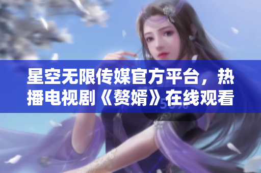 星空無(wú)限傳媒官方平臺(tái)，熱播電視劇《贅婿》在線觀看，高清無(wú)廣告，不限量暢享